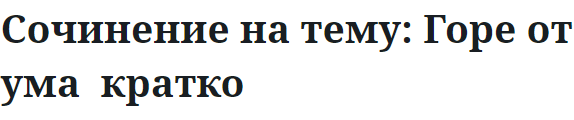 Сочинение на тему: Горе от ума  кратко