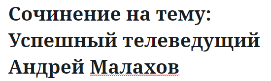 Сочинение на тему: Успешный телеведущий Андрей Малахов