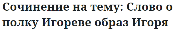 Сочинение на тему: Слово о полку Игореве образ Игоря