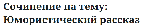 Сочинение на тему: Юмористический рассказ