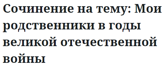 Сочинение на тему: Мои родственники в годы великой отечественной войны