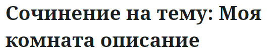 Сочинение на тему: Моя комната описание