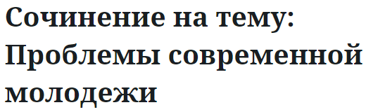 Сочинение на тему: Проблемы современной молодежи