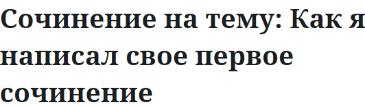 Сочинение на тему: Как я написал свое первое сочинение