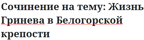 Сочинение на тему: Жизнь Гринева в Белогорской крепости