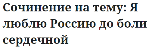 Сочинение на тему: Я люблю Россию до боли сердечной