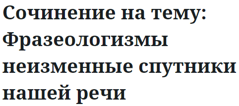 Сочинение на тему: Фразеологизмы неизменные спутники нашей речи