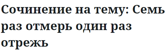 Сочинение на тему: Семь раз отмерь один раз отрежь