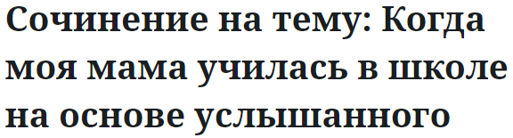 Сочинение на тему: Когда моя мама училась в школе на основе услышанного