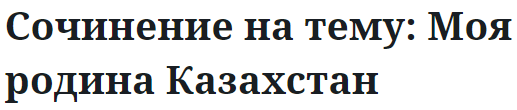 Сочинение на тему: Моя родина Казахстан