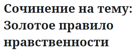 Сочинение на тему: Золотое правило нравственности