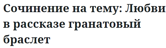 Сочинение на тему: Любви в рассказе гранатовый браслет