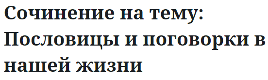 Сочинение на тему: Пословицы и поговорки в нашей жизни