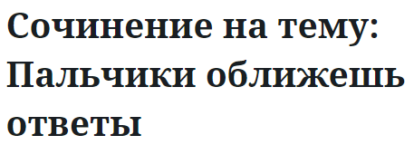 Сочинение на тему: Пальчики оближешь ответы