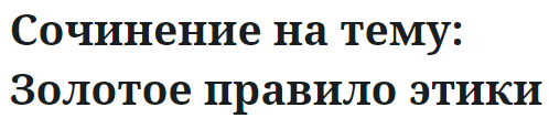 Сочинение на тему: Золотое правило этики