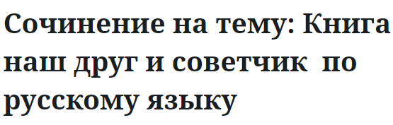 Сочинение на тему: Книга наш друг и советчик  по русскому языку