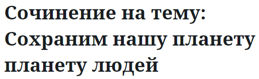 Сочинение на тему: Сохраним нашу планету планету людей