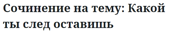 Сочинение на тему: Какой ты след оставишь