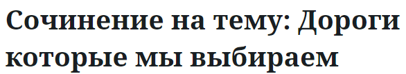 Сочинение на тему: Дороги которые мы выбираем