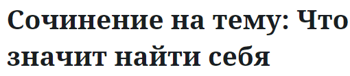 Сочинение на тему: Что значит найти себя