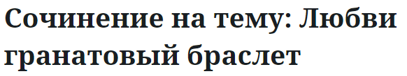 Сочинение на тему: Любви гранатовый браслет