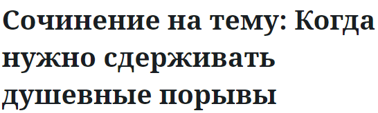 Сочинение на тему: Когда нужно сдерживать душевные порывы