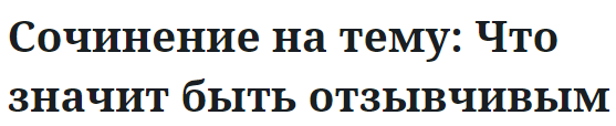 Сочинение на тему: Что значит быть отзывчивым