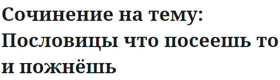 Сочинение на тему: Пословицы что посеешь то и пожнёшь