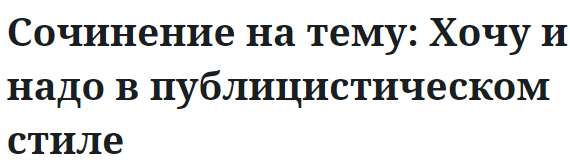 Сочинение на тему: Хочу и надо в публицистическом стиле