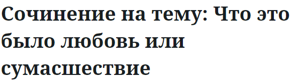 Сочинение на тему: Что это было любовь или сумасшествие