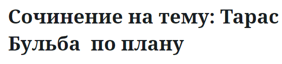 Сочинение на тему: Тарас Бульба  по плану