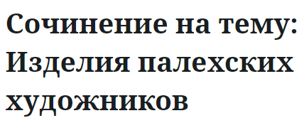 Сочинение на тему: Изделия палехских художников