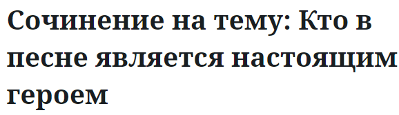 Сочинение на тему: Кто в песне является настоящим героем