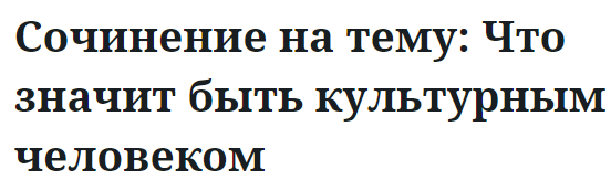 Сочинение на тему: Что значит быть культурным человеком