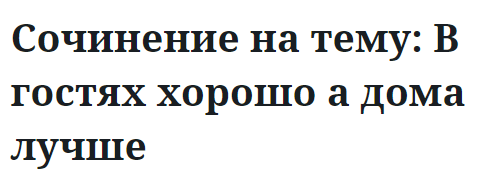 Сочинение на тему: В гостях хорошо а дома лучше