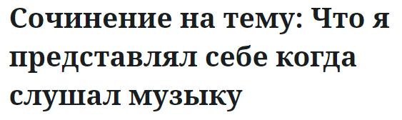 Сочинение на тему: Что я представлял себе когда слушал музыку