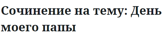 Сочинение на тему: День моего папы