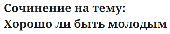 Сочинение на тему: Хорошо ли быть молодым