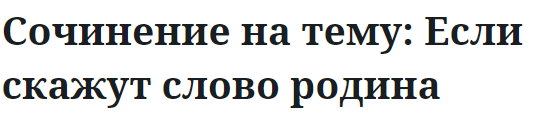 Сочинение на тему: Если скажут слово родина