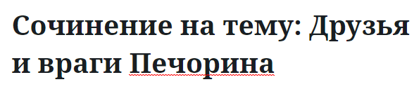 Сочинение на тему: Друзья и враги Печорина