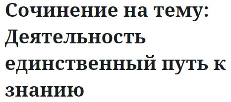 Сочинение на тему: Деятельность единственный путь к знанию