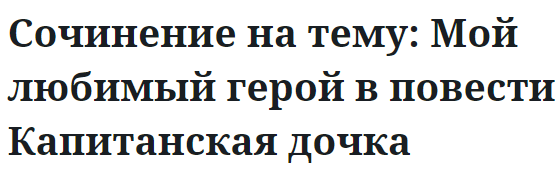 Сочинение на тему: Мой любимый герой в повести Капитанская дочка