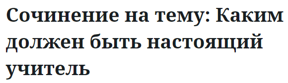 Сочинение на тему: Каким должен быть настоящий учитель