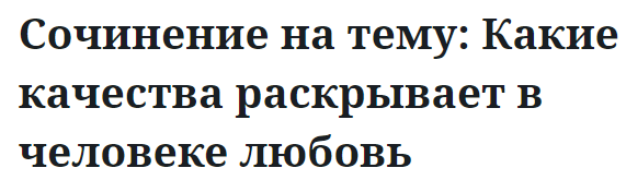 Сочинение на тему: Какие качества раскрывает в человеке любовь