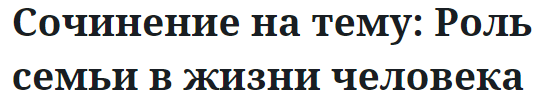 Сочинение на тему: Роль семьи в жизни человека