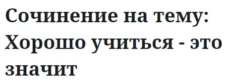 Сочинение на тему: Хорошо учиться - это значит