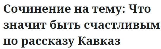 Сочинение на тему: Что значит быть счастливым по рассказу Кавказ