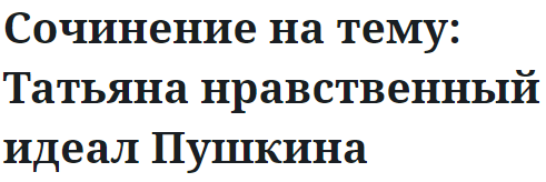 Сочинение на тему: Татьяна нравственный идеал Пушкина