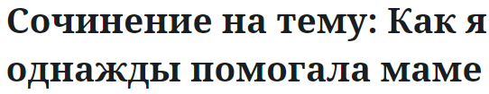 Сочинение на тему: Как я однажды помогала маме