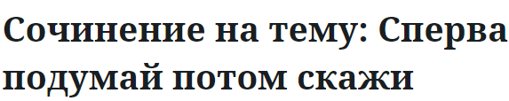 Сочинение на тему: Сперва подумай потом скажи